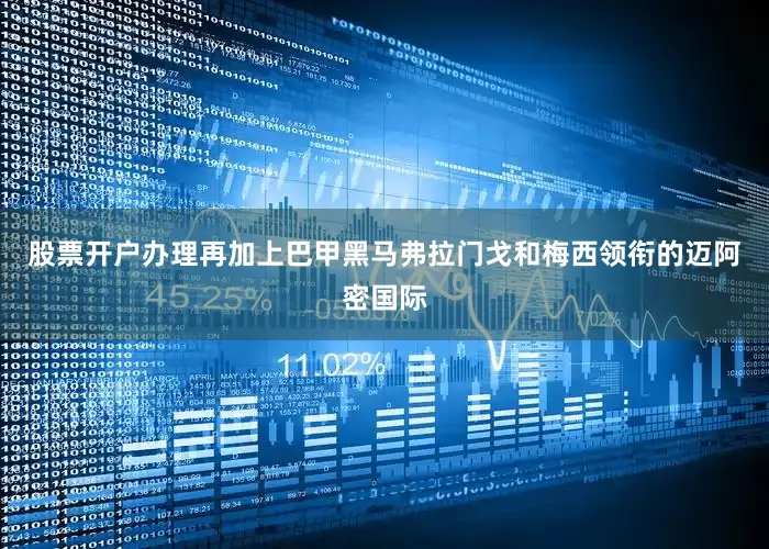 股票开户办理再加上巴甲黑马弗拉门戈和梅西领衔的迈阿密国际