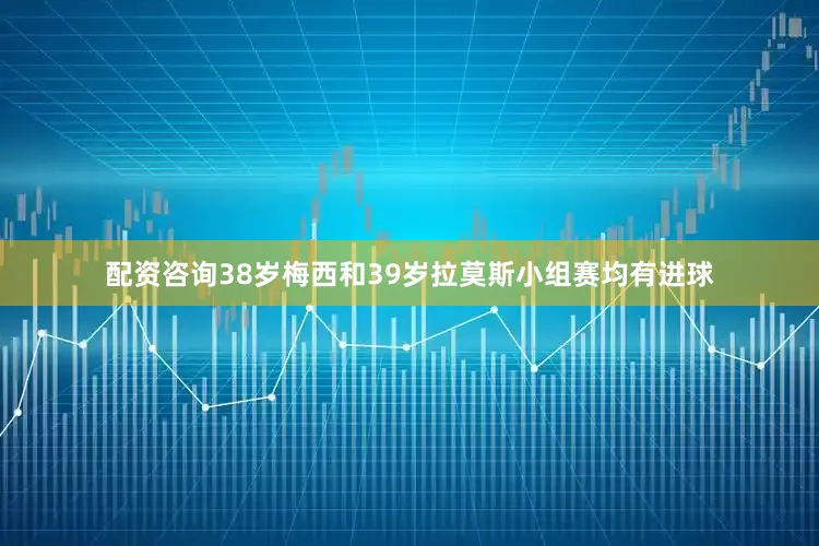 配资咨询38岁梅西和39岁拉莫斯小组赛均有进球