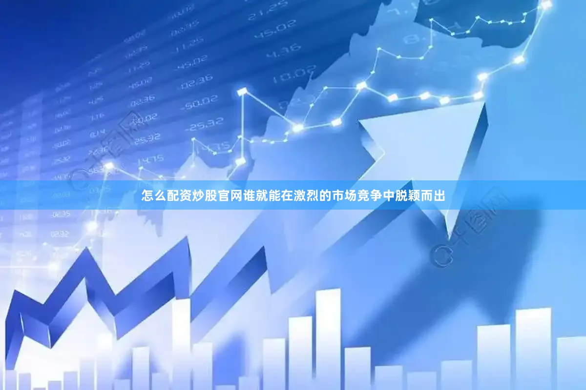 怎么配资炒股官网谁就能在激烈的市场竞争中脱颖而出