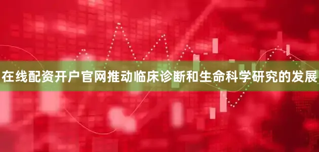在线配资开户官网推动临床诊断和生命科学研究的发展