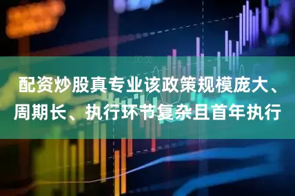 配资炒股真专业该政策规模庞大、周期长、执行环节复杂且首年执行