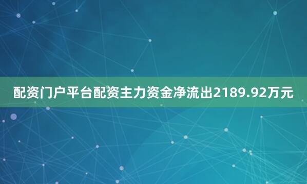配资门户平台配资主力资金净流出2189.92万元