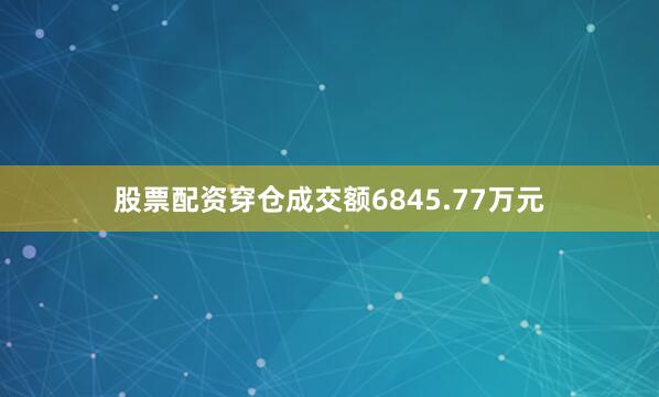 股票配资穿仓成交额6845.77万元