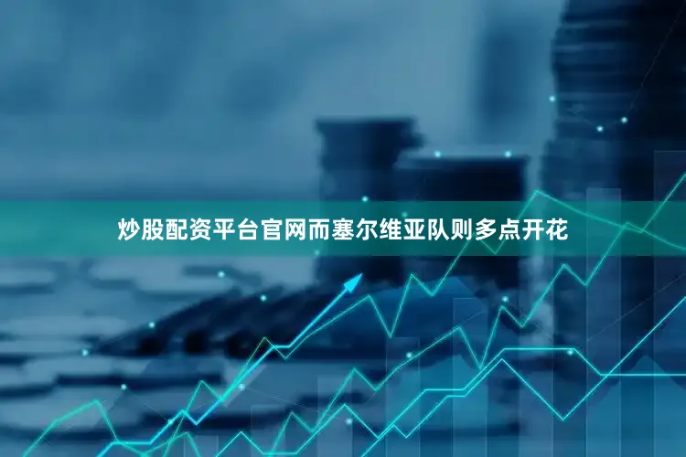 炒股配资平台官网而塞尔维亚队则多点开花