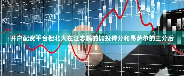 开户配资平台但北大在汪志鹏的抛投得分和昂萨尔的三分后