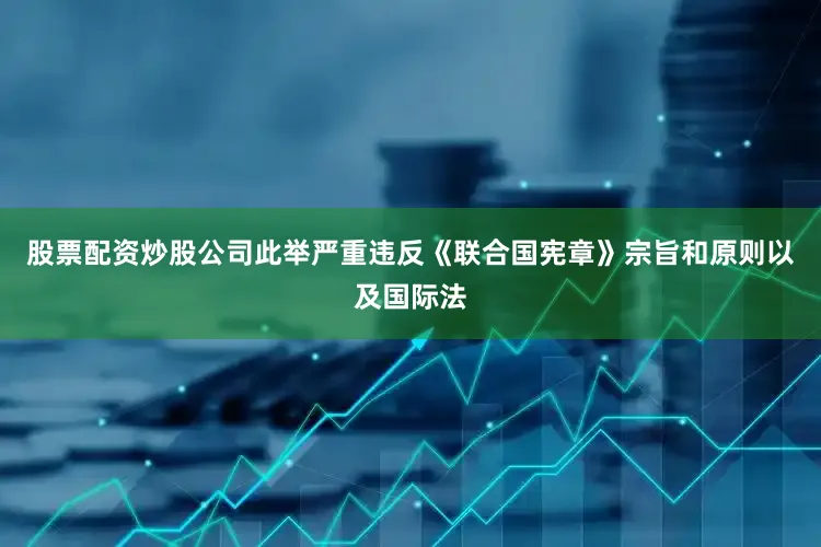 股票配资炒股公司此举严重违反《联合国宪章》宗旨和原则以及国际法