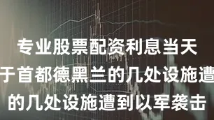 专业股票配资利息当天中午其位于首都德黑兰的几处设施遭到以军袭击