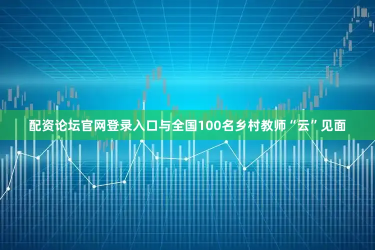 配资论坛官网登录入口与全国100名乡村教师“云”见面