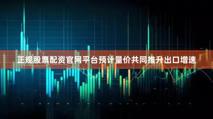 正规股票配资官网平台预计量价共同推升出口增速