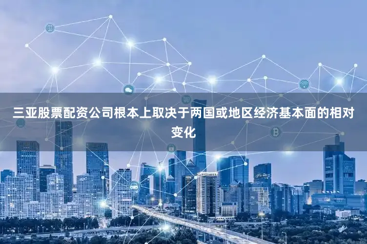 三亚股票配资公司根本上取决于两国或地区经济基本面的相对变化