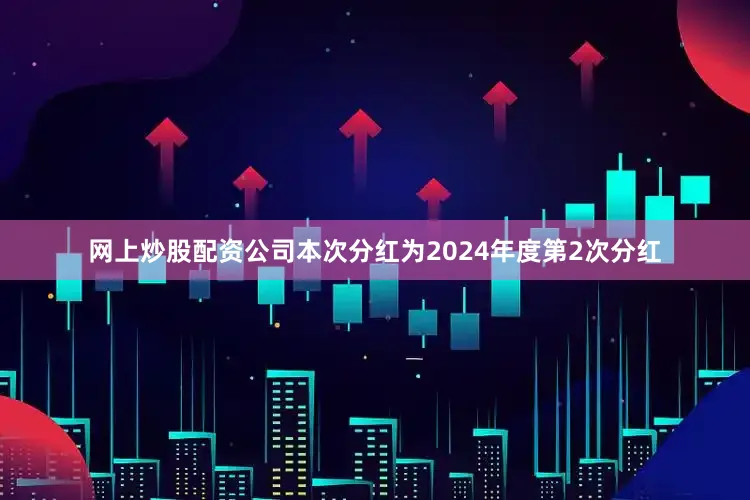 网上炒股配资公司本次分红为2024年度第2次分红