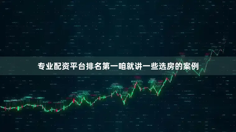 专业配资平台排名第一咱就讲一些选房的案例