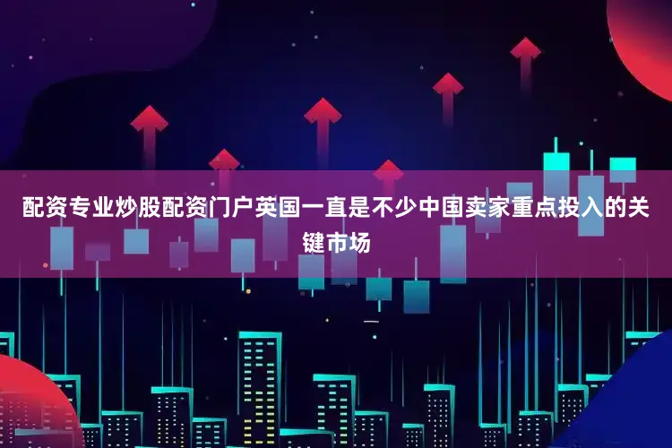 配资专业炒股配资门户英国一直是不少中国卖家重点投入的关键市场