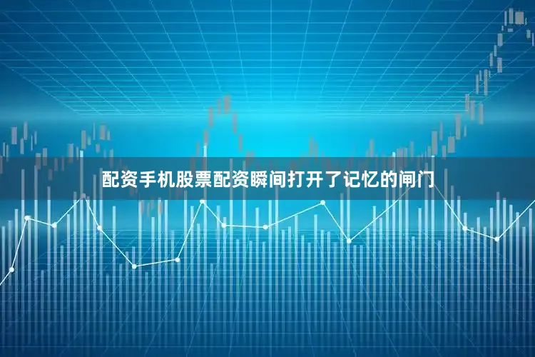 配资手机股票配资瞬间打开了记忆的闸门