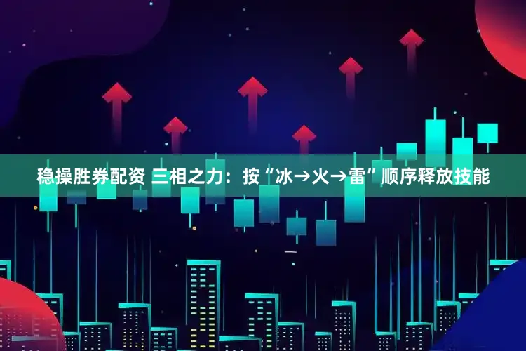 稳操胜券配资 三相之力：按“冰→火→雷”顺序释放技能