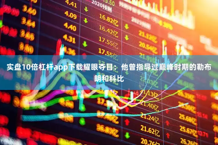实盘10倍杠杆app下载耀眼夺目：他曾指导过巅峰时期的勒布朗和科比