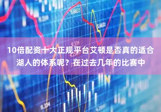 10倍配资十大正规平台艾顿是否真的适合湖人的体系呢？在过去几年的比赛中