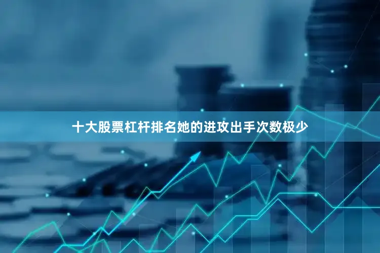 十大股票杠杆排名她的进攻出手次数极少