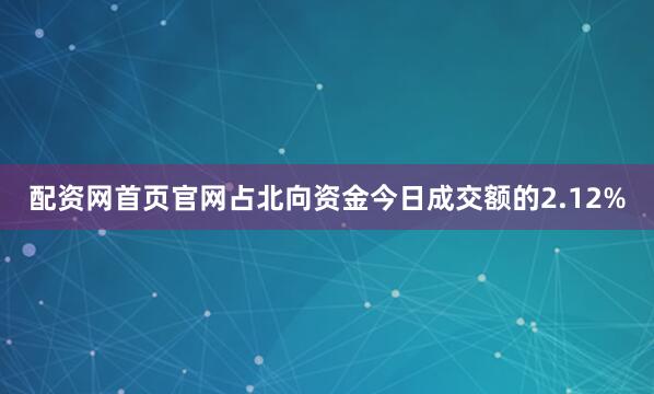 配资网首页官网占北向资金今日成交额的2.12%
