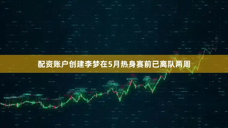 配资账户创建李梦在5月热身赛前已离队两周