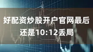 好配资炒股开户官网最后还是10:12丢局
