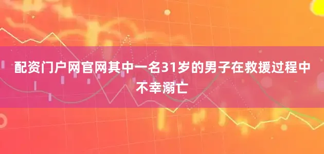 配资门户网官网其中一名31岁的男子在救援过程中不幸溺亡