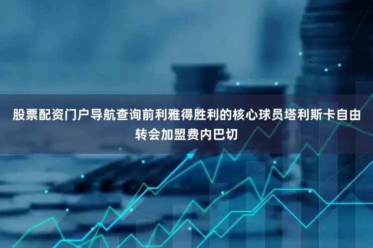 股票配资门户导航查询前利雅得胜利的核心球员塔利斯卡自由转会加盟费内巴切