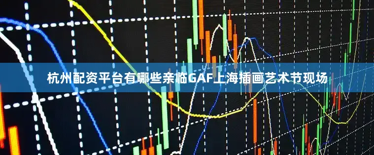 杭州配资平台有哪些亲临GAF上海插画艺术节现场