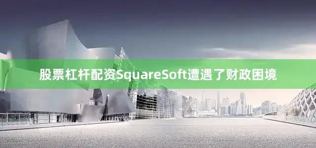 股票杠杆配资SquareSoft遭遇了财政困境