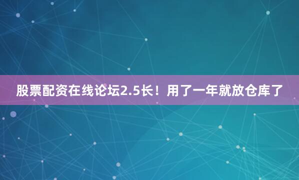 股票配资在线论坛2.5长！用了一年就放仓库了