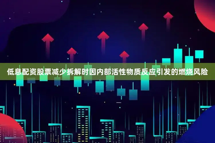 低息配资股票减少拆解时因内部活性物质反应引发的燃烧风险