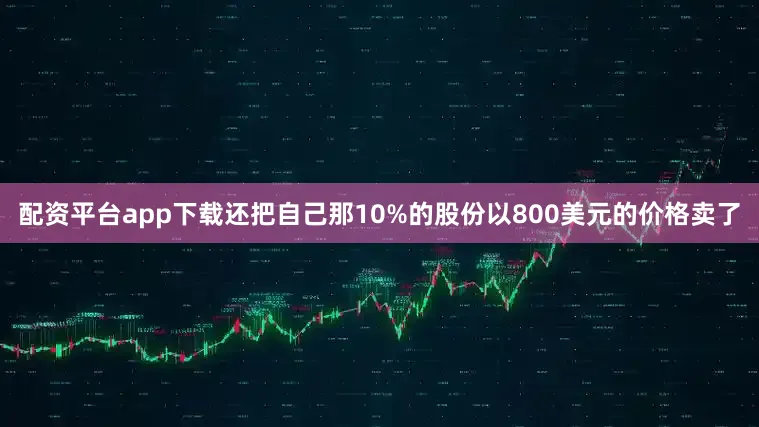 配资平台app下载还把自己那10%的股份以800美元的价格卖了