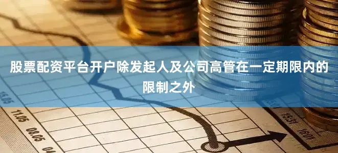 股票配资平台开户除发起人及公司高管在一定期限内的限制之外