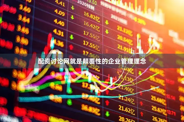 配资讨论网就是颠覆性的企业管理理念