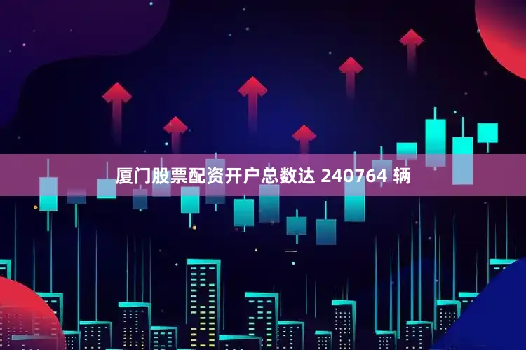 厦门股票配资开户总数达 240764 辆