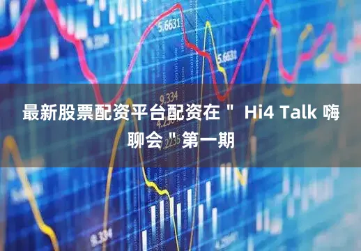 最新股票配资平台配资在＂ Hi4 Talk 嗨聊会＂第一期