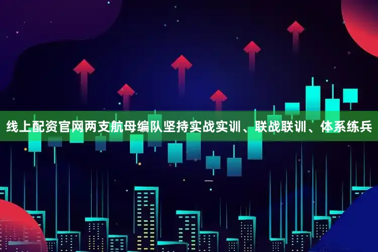 线上配资官网两支航母编队坚持实战实训、联战联训、体系练兵