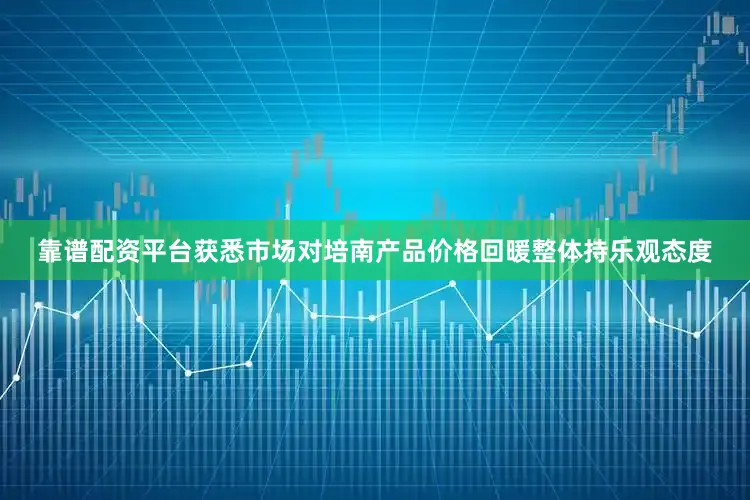靠谱配资平台获悉市场对培南产品价格回暖整体持乐观态度