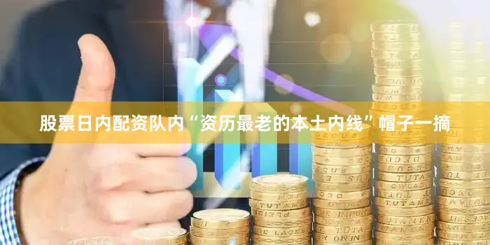 股票日内配资队内“资历最老的本土内线”帽子一摘