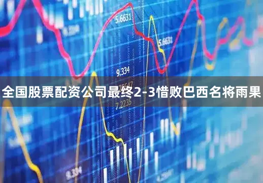全国股票配资公司最终2-3惜败巴西名将雨果