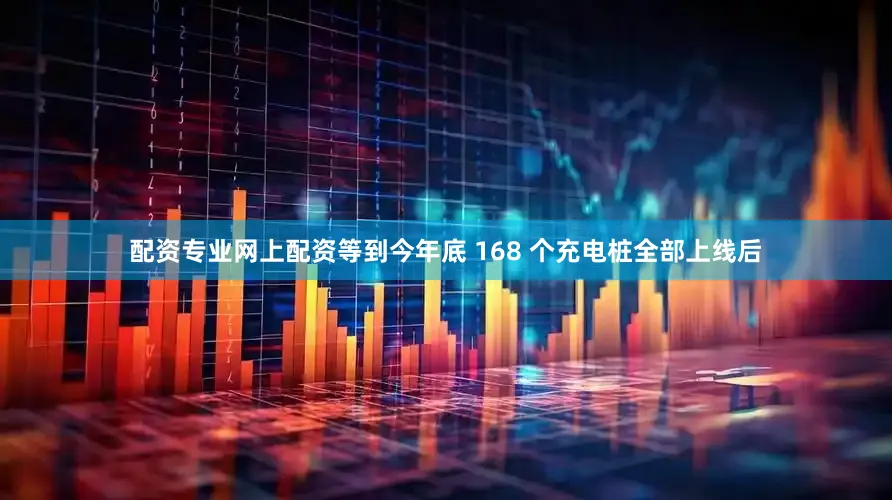 配资专业网上配资等到今年底 168 个充电桩全部上线后
