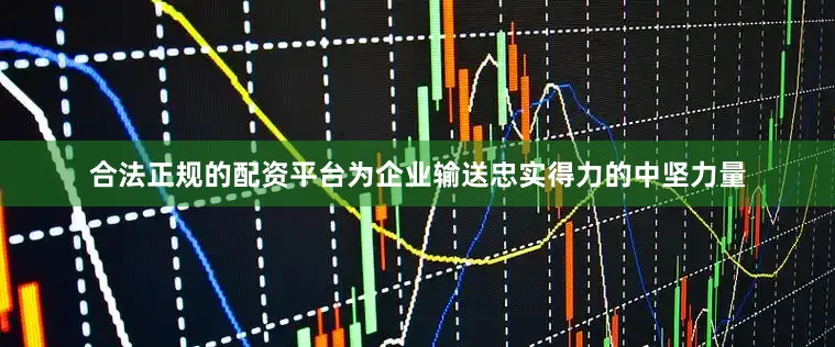 合法正规的配资平台为企业输送忠实得力的中坚力量