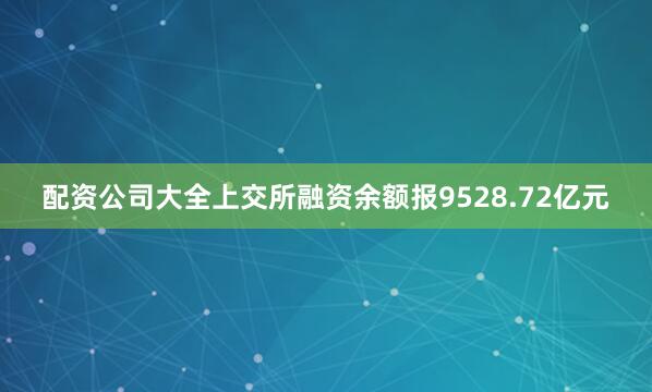 配资公司大全上交所融资余额报9528.72亿元