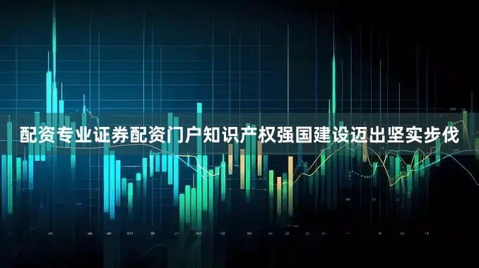 配资专业证券配资门户知识产权强国建设迈出坚实步伐