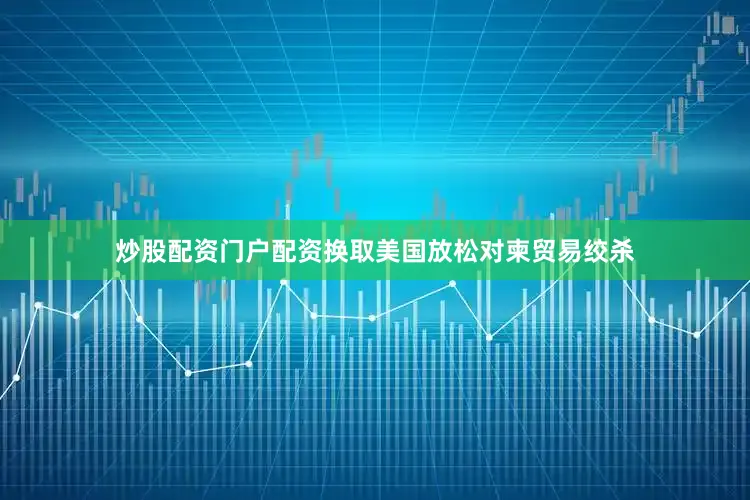炒股配资门户配资换取美国放松对柬贸易绞杀