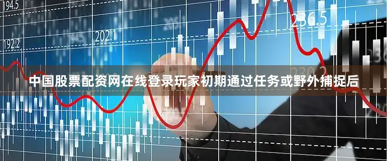 中国股票配资网在线登录玩家初期通过任务或野外捕捉后