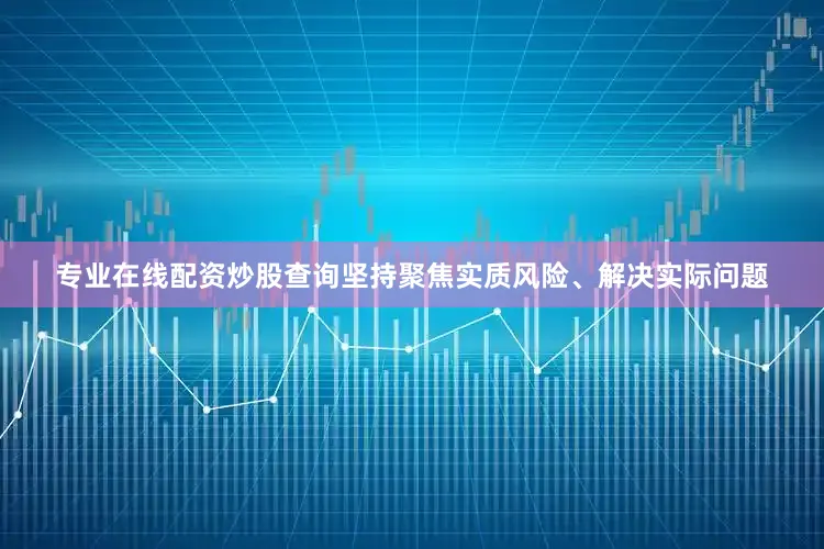专业在线配资炒股查询坚持聚焦实质风险、解决实际问题