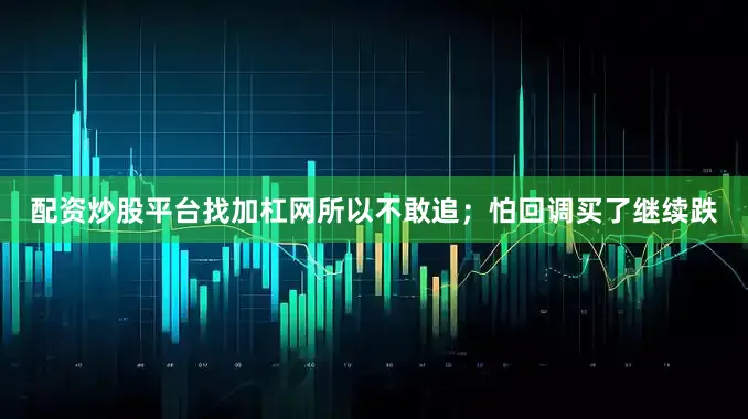 配资炒股平台找加杠网所以不敢追；怕回调买了继续跌