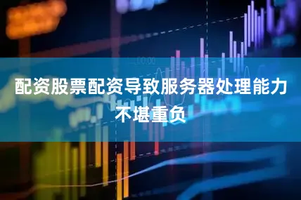 配资股票配资导致服务器处理能力不堪重负