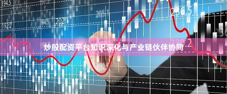 炒股配资平台知识深化与产业链伙伴协同